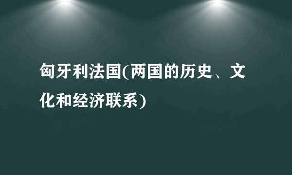 匈牙利法国(两国的历史、文化和经济联系)