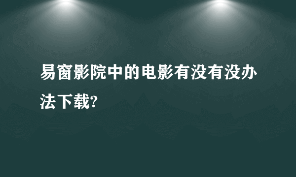 易窗影院中的电影有没有没办法下载?