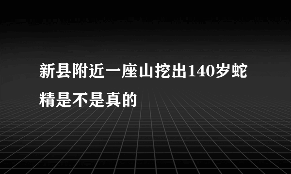 新县附近一座山挖出140岁蛇精是不是真的