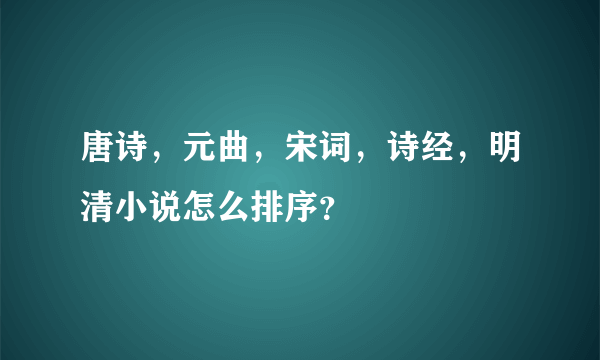 唐诗，元曲，宋词，诗经，明清小说怎么排序？