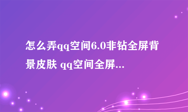 怎么弄qq空间6.0非钻全屏背景皮肤 qq空间全屏皮肤教程