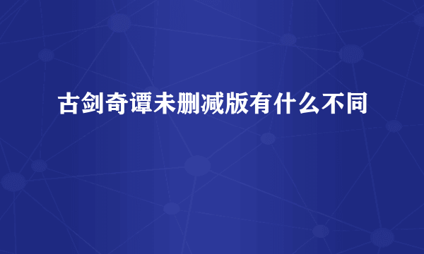 古剑奇谭未删减版有什么不同