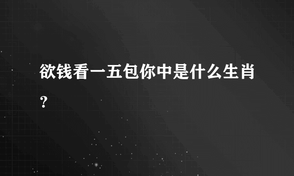 欲钱看一五包你中是什么生肖？