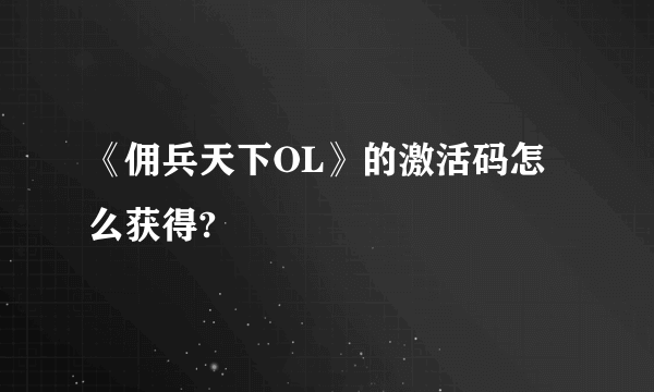 《佣兵天下OL》的激活码怎么获得?