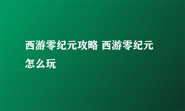 西游零纪元攻略 西游零纪元怎么玩