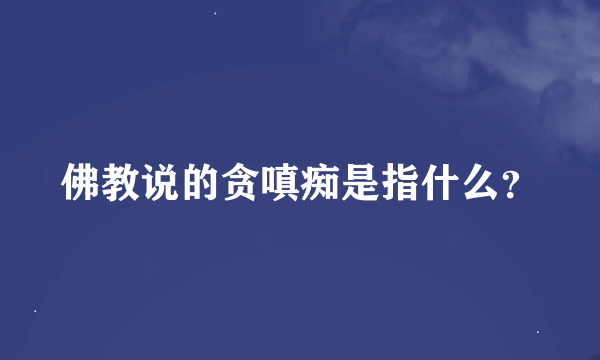 佛教说的贪嗔痴是指什么？