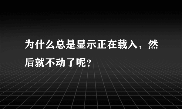 为什么总是显示正在载入，然后就不动了呢？