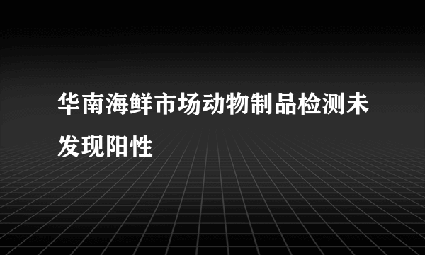 华南海鲜市场动物制品检测未发现阳性