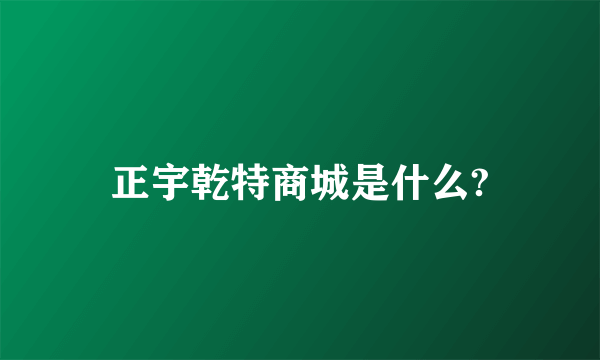 正宇乾特商城是什么?