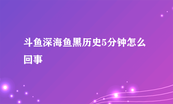 斗鱼深海鱼黑历史5分钟怎么回事