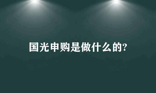 国光申购是做什么的?