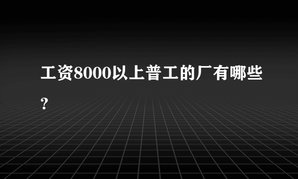 工资8000以上普工的厂有哪些？