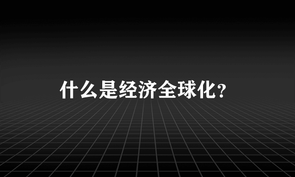 什么是经济全球化？