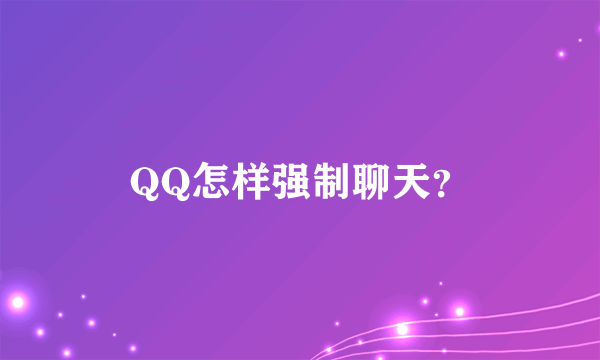 QQ怎样强制聊天？