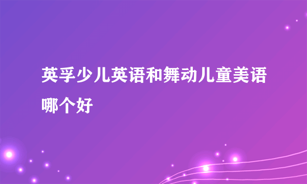 英孚少儿英语和舞动儿童美语哪个好