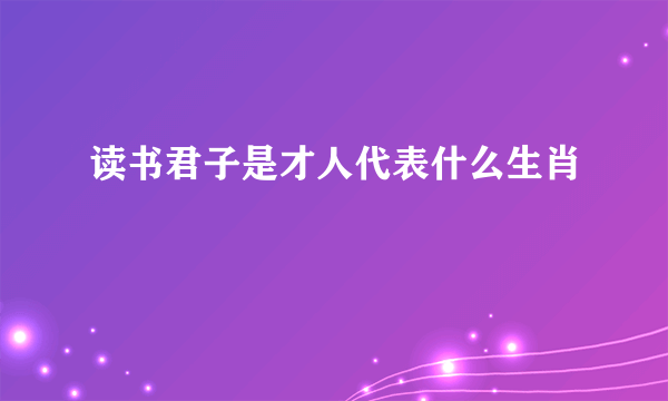 读书君子是才人代表什么生肖