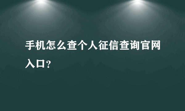 手机怎么查个人征信查询官网入口？