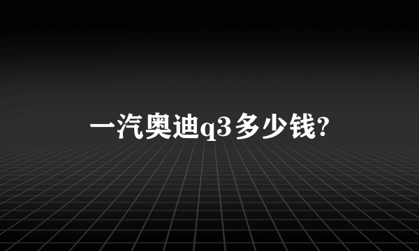 一汽奥迪q3多少钱?