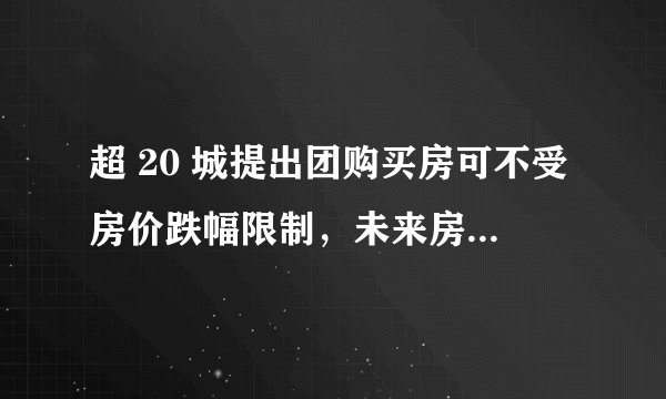 超 20 城提出团购买房可不受房价跌幅限制，未来房价「限跌令」有可能放开吗？