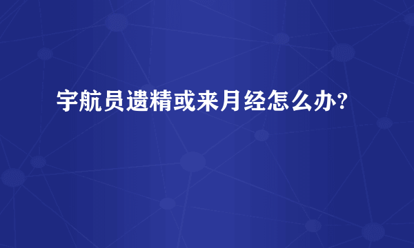 宇航员遗精或来月经怎么办?