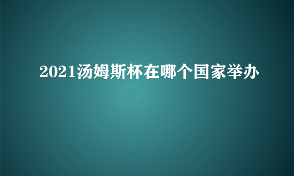 2021汤姆斯杯在哪个国家举办