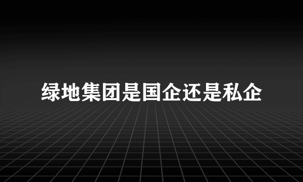 绿地集团是国企还是私企