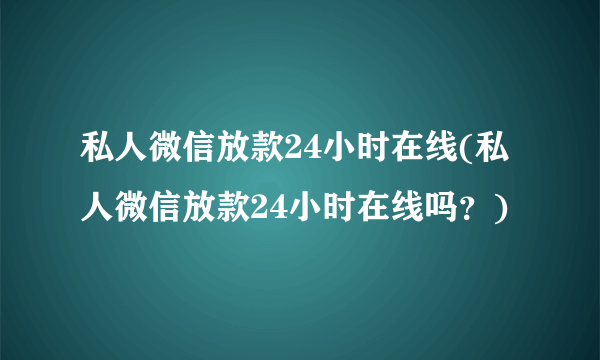 私人微信放款24小时在线(私人微信放款24小时在线吗？)