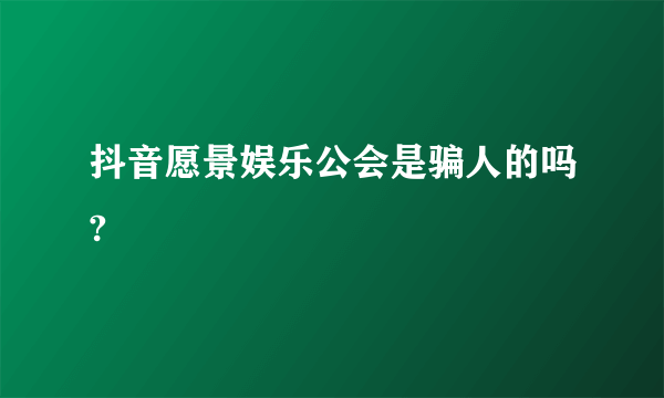 抖音愿景娱乐公会是骗人的吗?