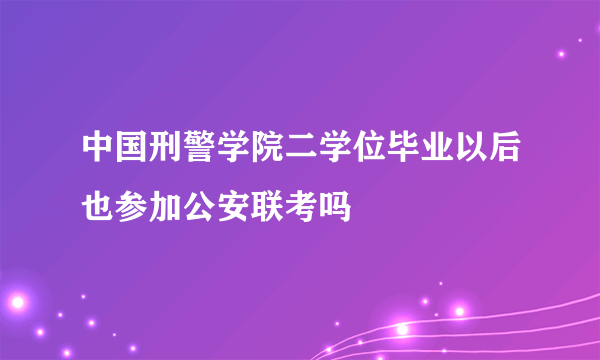 中国刑警学院二学位毕业以后也参加公安联考吗