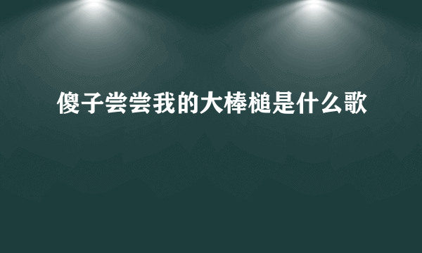 傻子尝尝我的大棒槌是什么歌