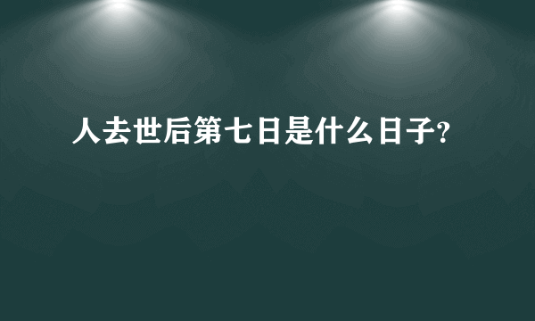 人去世后第七日是什么日子？