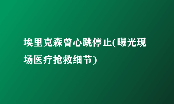 埃里克森曾心跳停止(曝光现场医疗抢救细节)