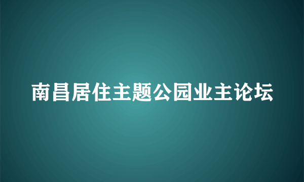 南昌居住主题公园业主论坛