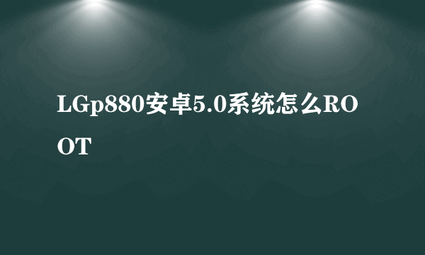 LGp880安卓5.0系统怎么ROOT