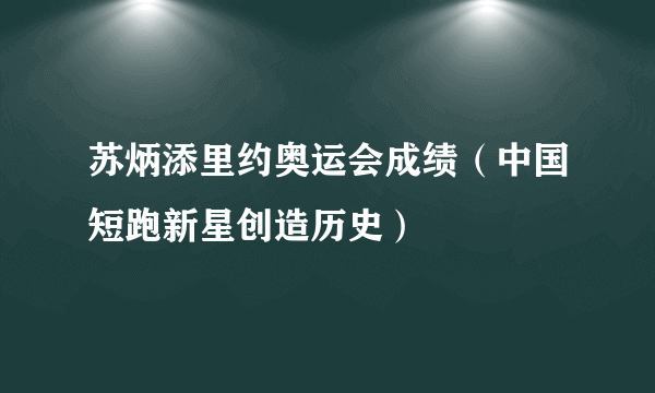 苏炳添里约奥运会成绩（中国短跑新星创造历史）