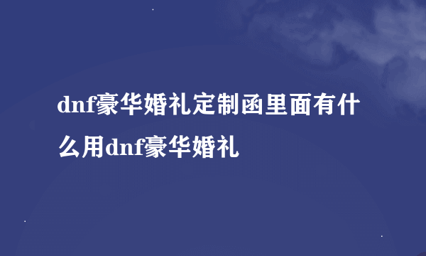 dnf豪华婚礼定制函里面有什么用dnf豪华婚礼