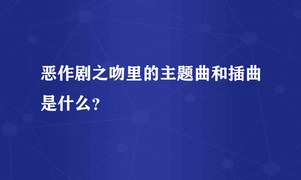 恶作剧之吻里的主题曲和插曲是什么？