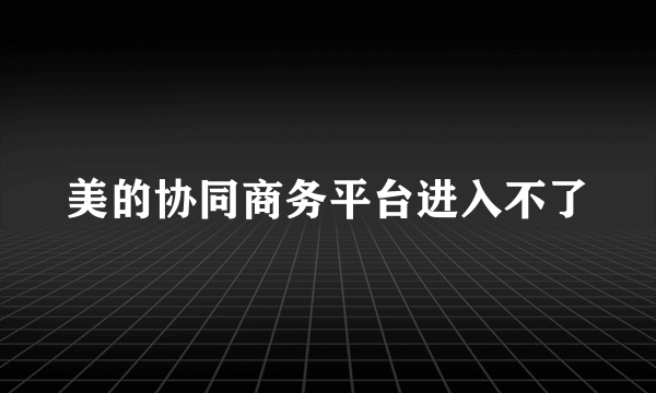 美的协同商务平台进入不了