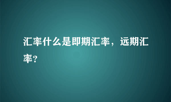 汇率什么是即期汇率，远期汇率？