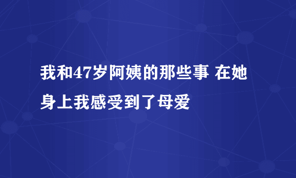 我和47岁阿姨的那些事 在她身上我感受到了母爱