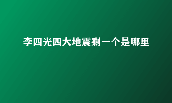 李四光四大地震剩一个是哪里