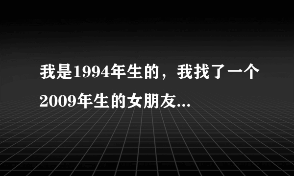 我是1994年生的，我找了一个2009年生的女朋友，我可以和她发生关系吗?