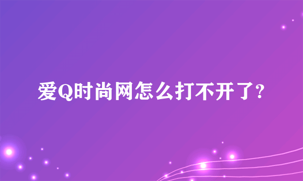 爱Q时尚网怎么打不开了?