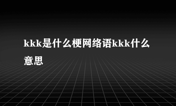 kkk是什么梗网络语kkk什么意思