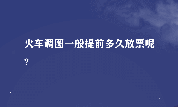 火车调图一般提前多久放票呢？