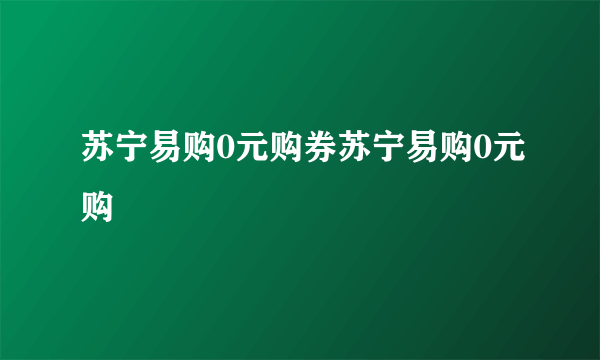 苏宁易购0元购券苏宁易购0元购