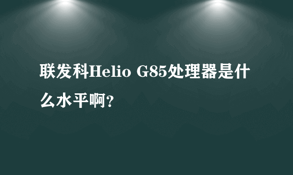 联发科Helio G85处理器是什么水平啊？