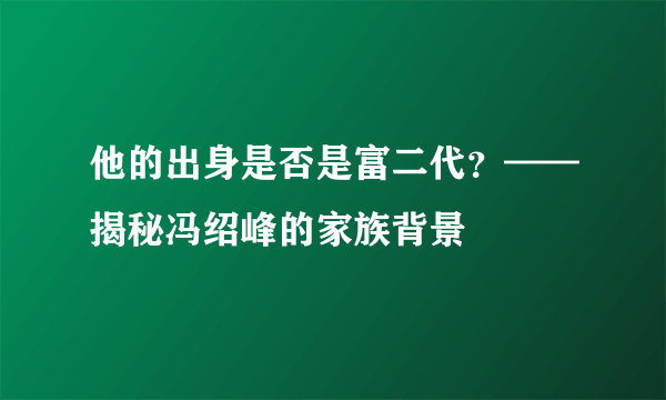 他的出身是否是富二代？——揭秘冯绍峰的家族背景