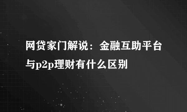 网贷家门解说：金融互助平台与p2p理财有什么区别