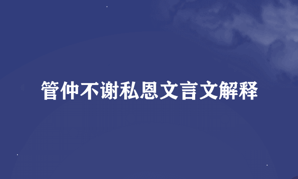 管仲不谢私恩文言文解释